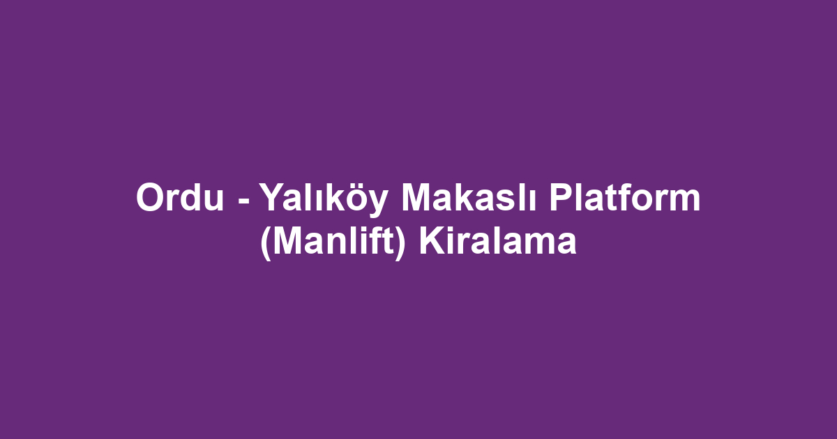 Ordu - Yalıköy Makaslı Platform (Manlift) Kiralama