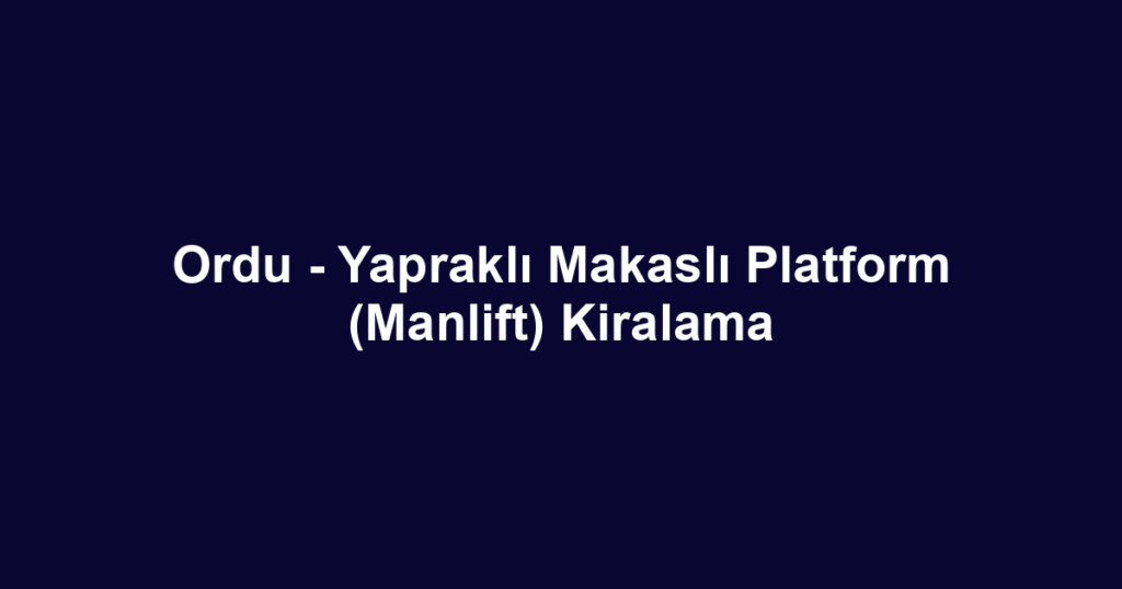 Ordu - Yapraklı Makaslı Platform (Manlift) Kiralama