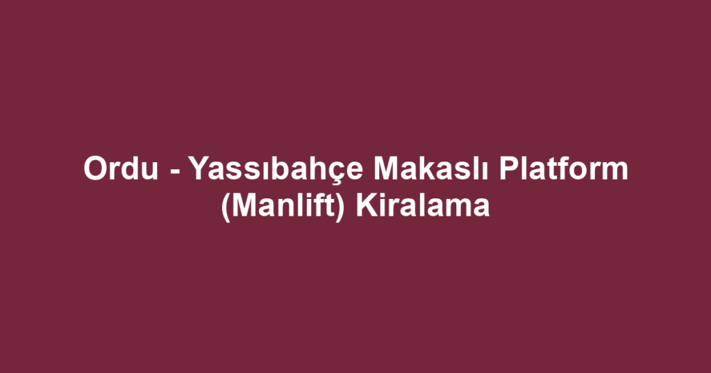 Ordu - Yassıbahçe Makaslı Platform (Manlift) Kiralama