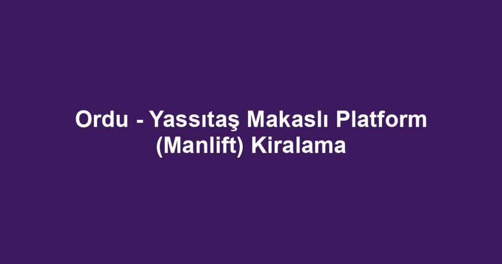 Ordu - Yassıtaş Makaslı Platform (Manlift) Kiralama
