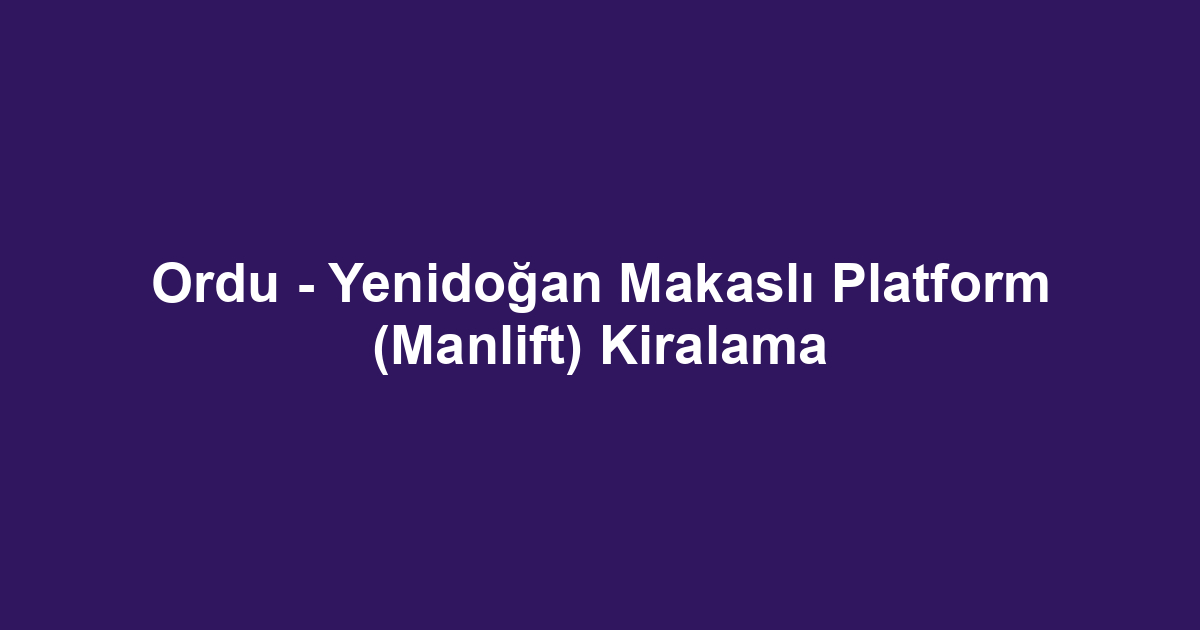Ordu - Yenidoğan Makaslı Platform (Manlift) Kiralama