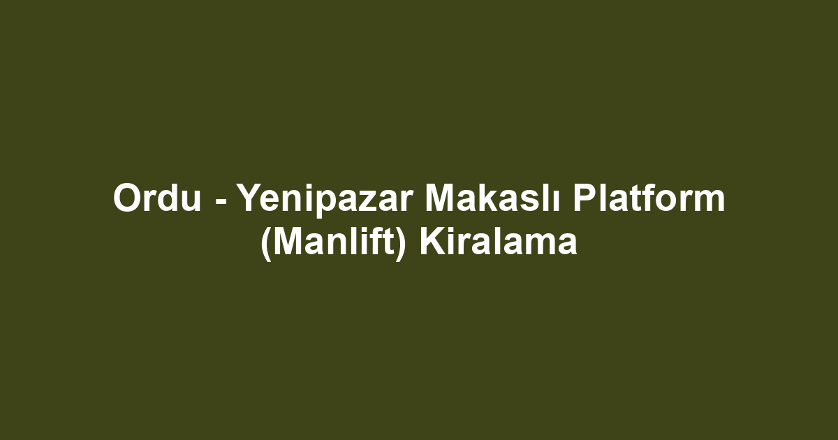 Ordu - Yenipazar Makaslı Platform (Manlift) Kiralama