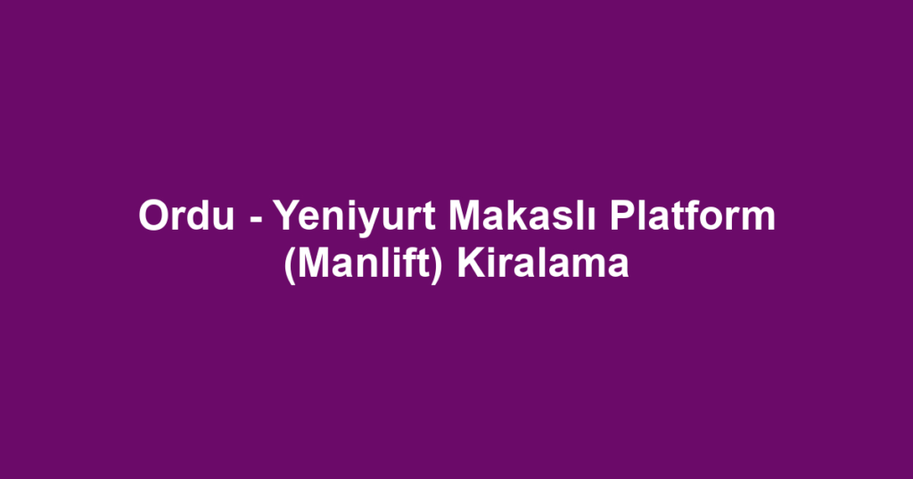 Ordu - Yeniyurt Makaslı Platform (Manlift) Kiralama