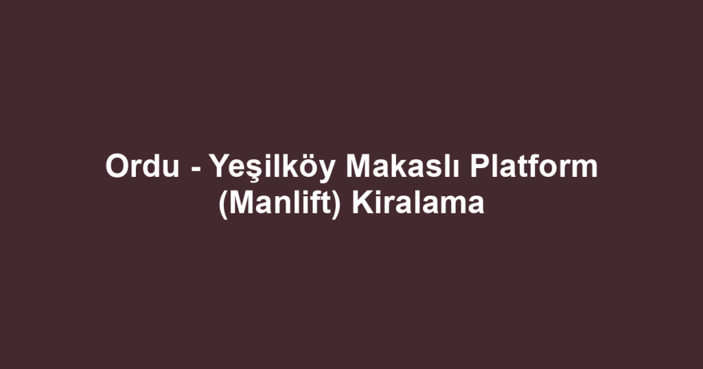 Ordu - Yeşilköy Makaslı Platform (Manlift) Kiralama