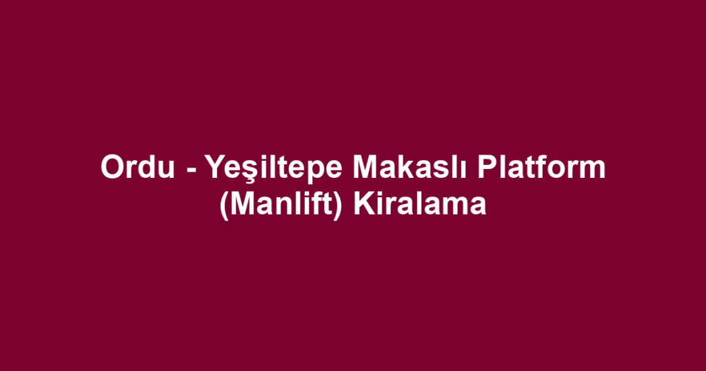 Ordu - Yeşiltepe Makaslı Platform (Manlift) Kiralama