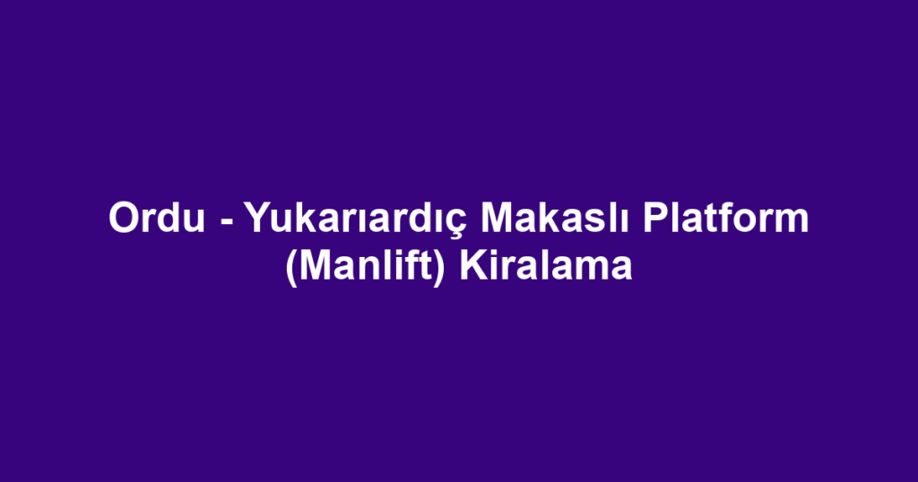 Ordu - Yukarıardıç Makaslı Platform (Manlift) Kiralama