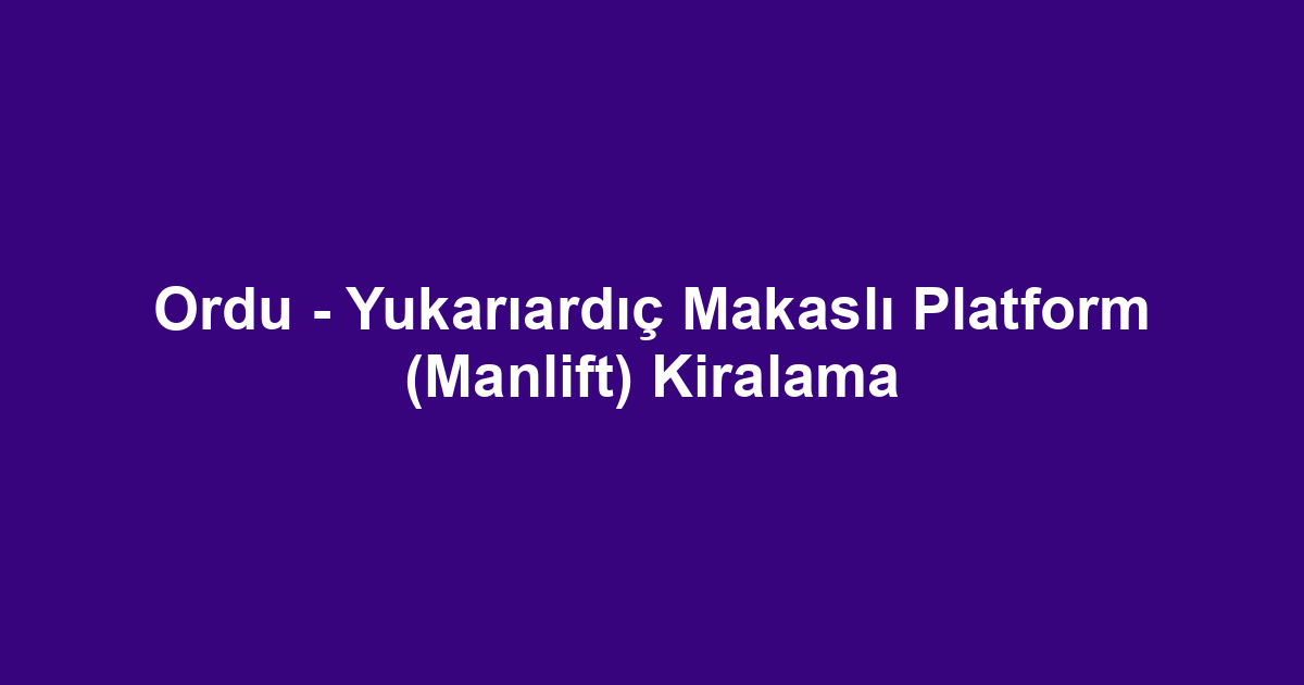 Ordu - Yukarıardıç Makaslı Platform (Manlift) Kiralama