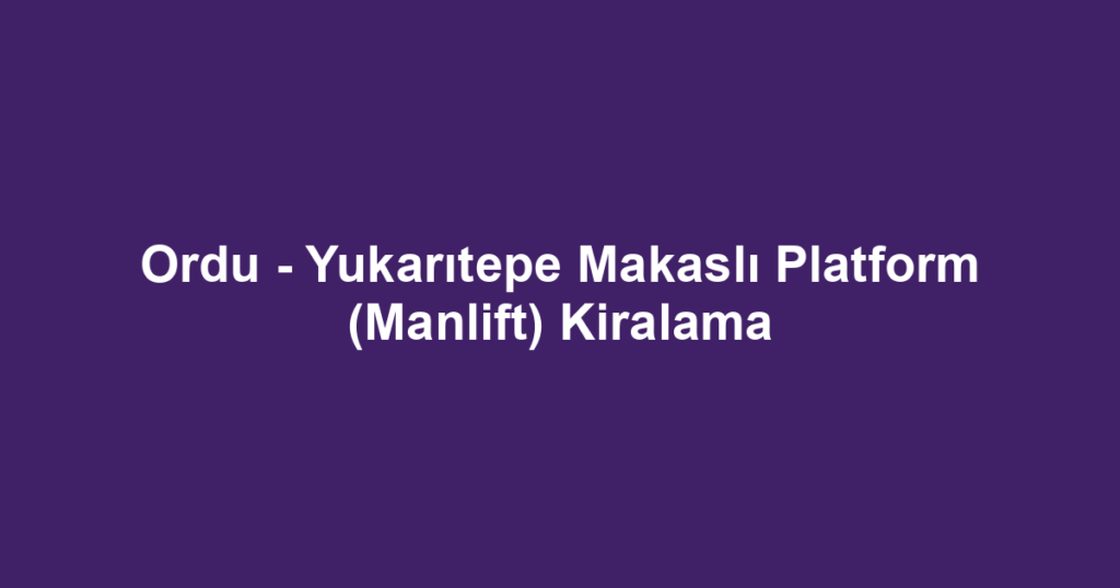 Ordu - Yukarıtepe Makaslı Platform (Manlift) Kiralama