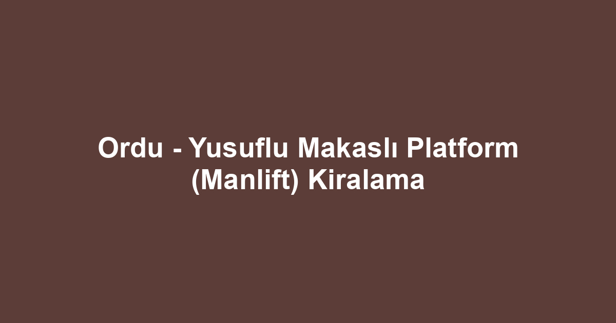 Ordu - Yusuflu Makaslı Platform (Manlift) Kiralama