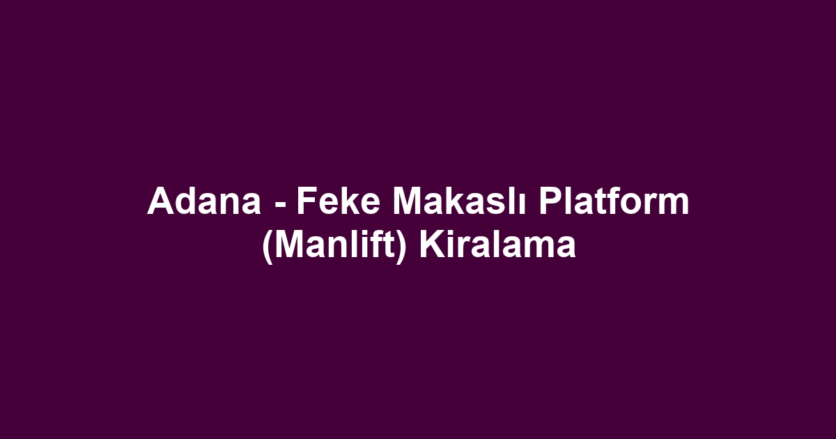 Adana - Feke Makaslı Platform (Manlift) Kiralama