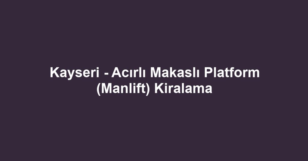 Kayseri - Acırlı Makaslı Platform (Manlift) Kiralama