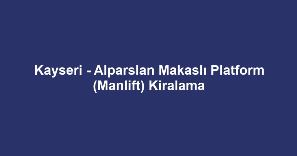 Kayseri - Alparslan Makaslı Platform (Manlift) Kiralama