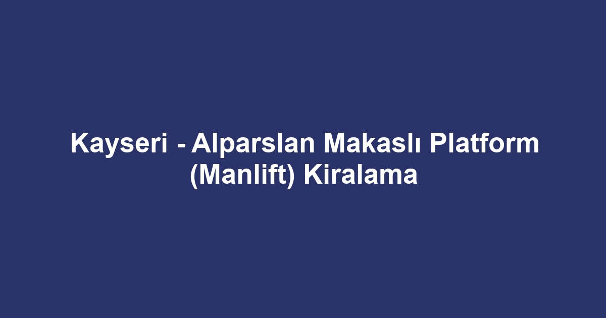 Kayseri - Alparslan Makaslı Platform (Manlift) Kiralama