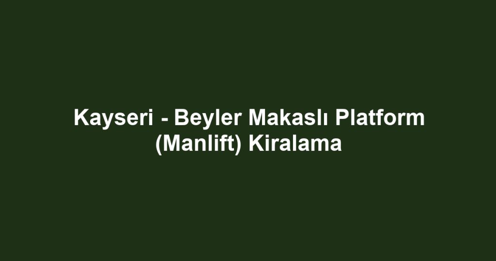 Kayseri - Beyler Makaslı Platform (Manlift) Kiralama