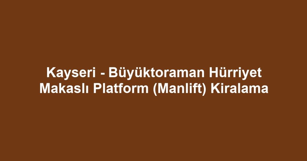 Kayseri - Büyüktoraman Hürriyet Makaslı Platform (Manlift) Kiralama