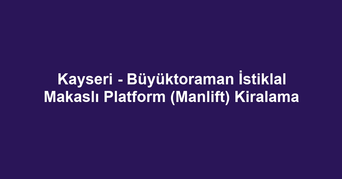 Kayseri - Büyüktoraman İstiklal Makaslı Platform (Manlift) Kiralama