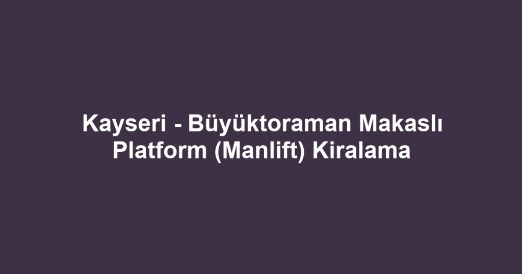 Kayseri - Büyüktoraman Makaslı Platform (Manlift) Kiralama