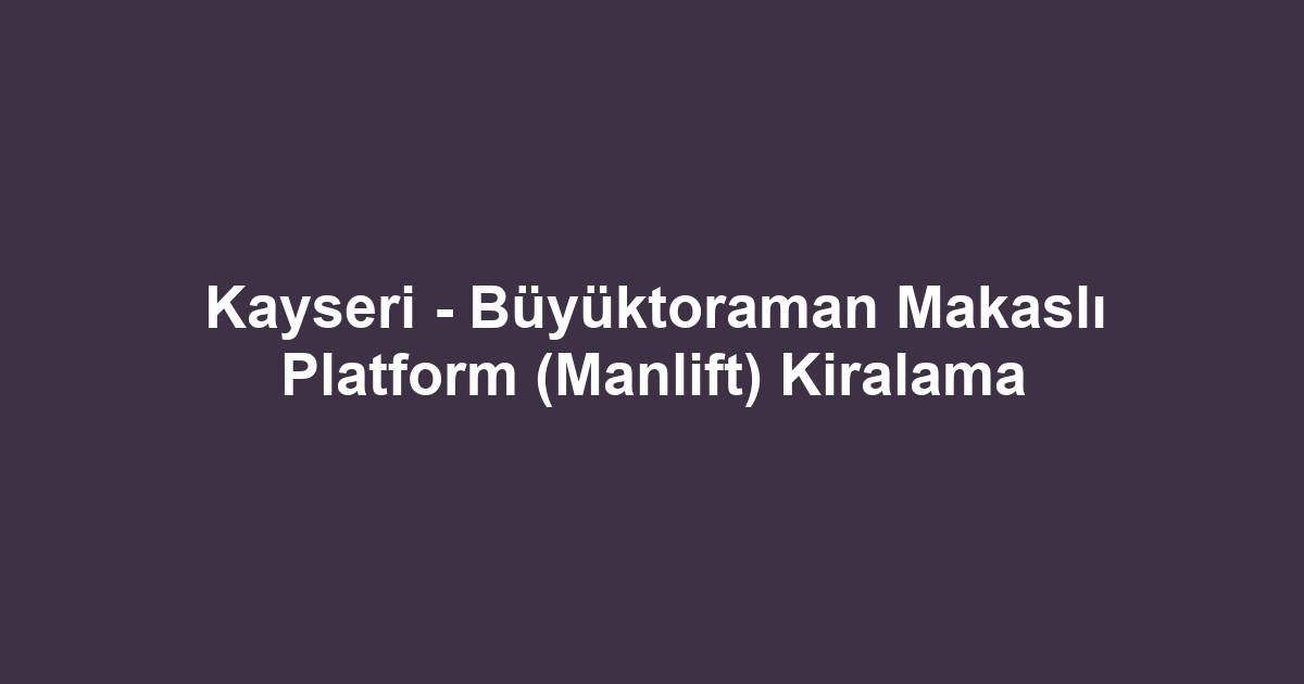 Kayseri - Büyüktoraman Makaslı Platform (Manlift) Kiralama