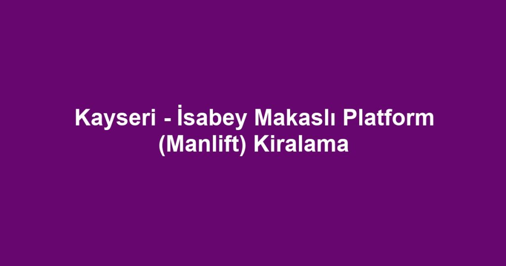 Kayseri - İsabey Makaslı Platform (Manlift) Kiralama