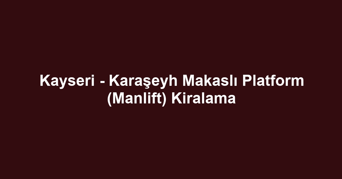 Kayseri - Karaşeyh Makaslı Platform (Manlift) Kiralama