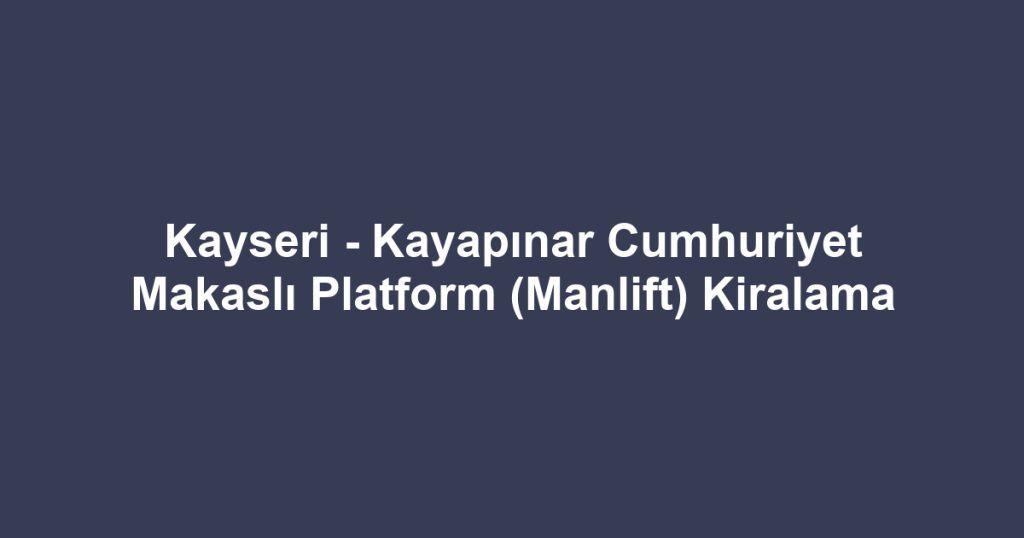 Kayseri - Kayapınar Cumhuriyet Makaslı Platform (Manlift) Kiralama