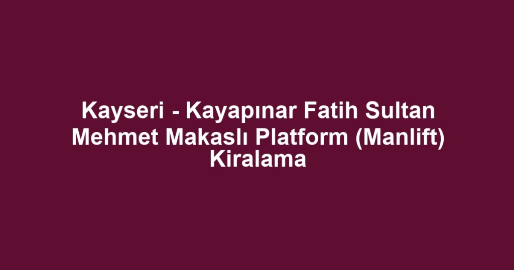 Kayseri - Kayapınar Fatih Sultan Mehmet Makaslı Platform (Manlift) Kiralama