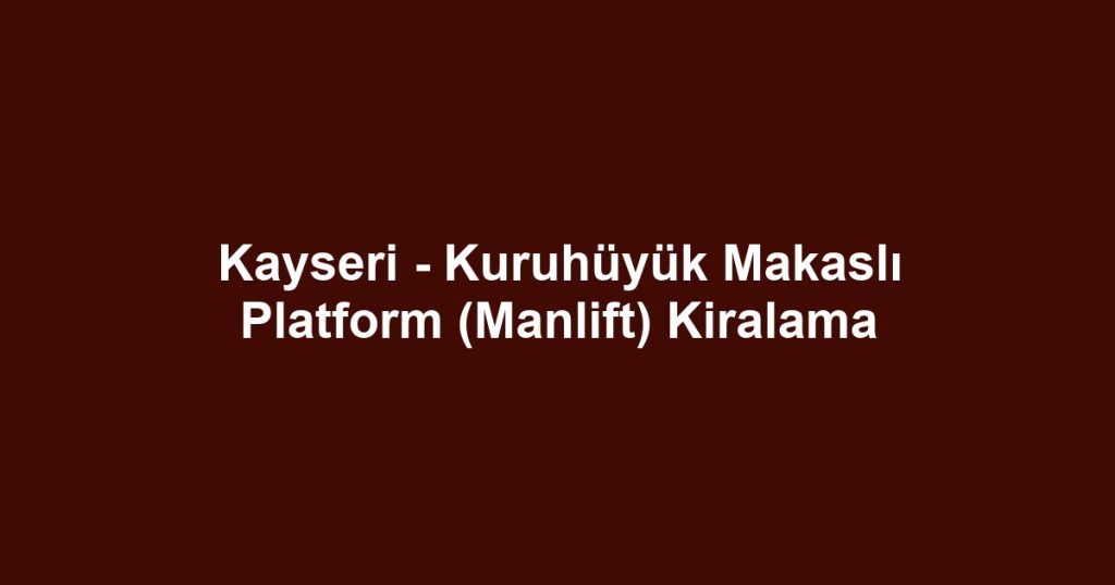 Kayseri - Kuruhüyük Makaslı Platform (Manlift) Kiralama