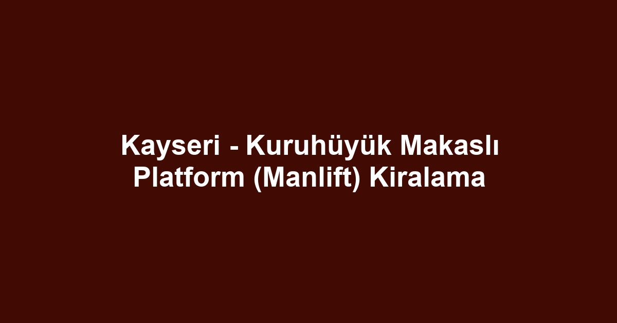 Kayseri - Kuruhüyük Makaslı Platform (Manlift) Kiralama