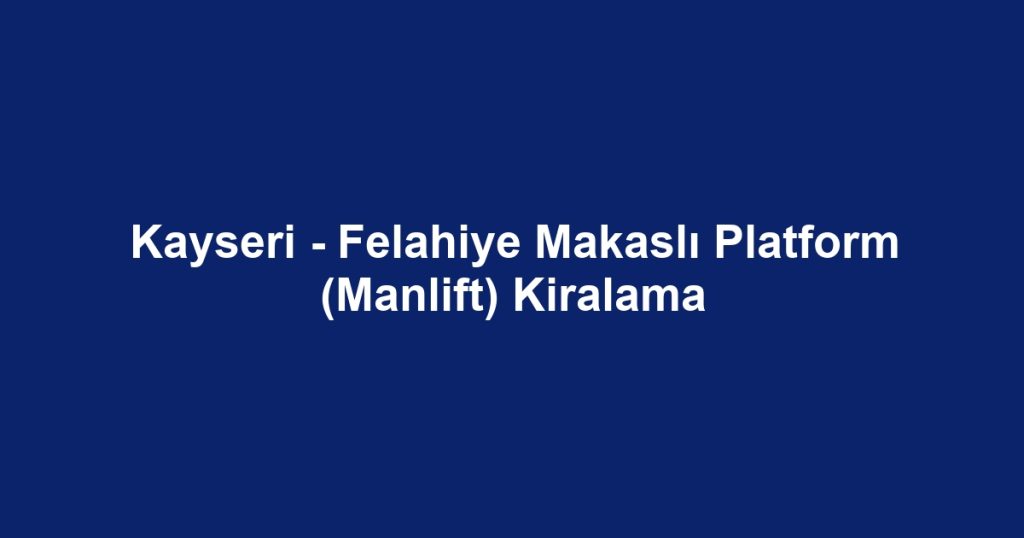 Kayseri - Felahiye Makaslı Platform (Manlift) Kiralama