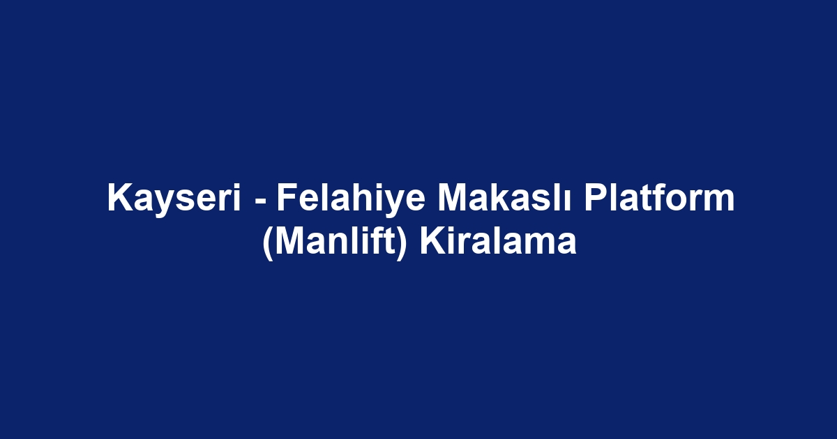 Kayseri - Felahiye Makaslı Platform (Manlift) Kiralama