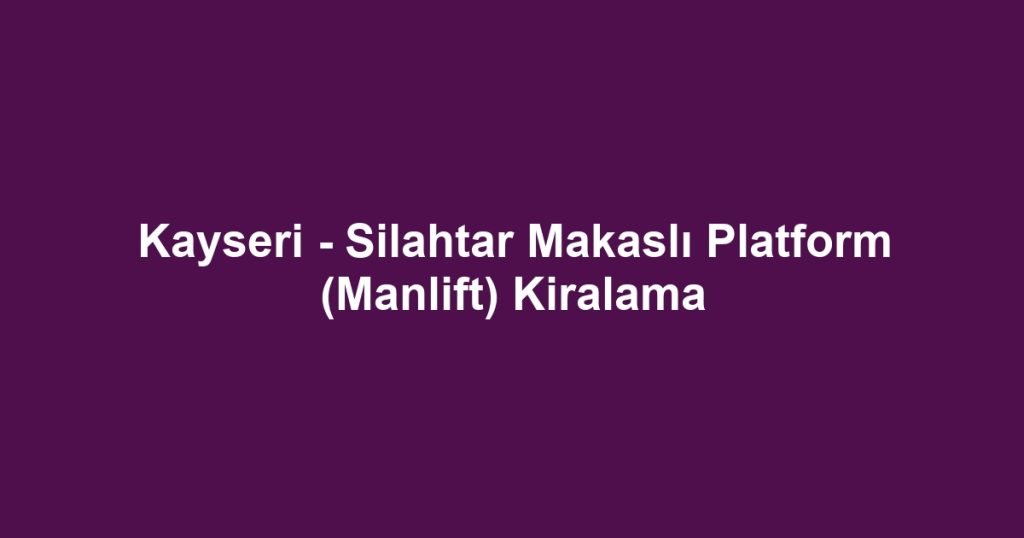 Kayseri - Silahtar Makaslı Platform (Manlift) Kiralama