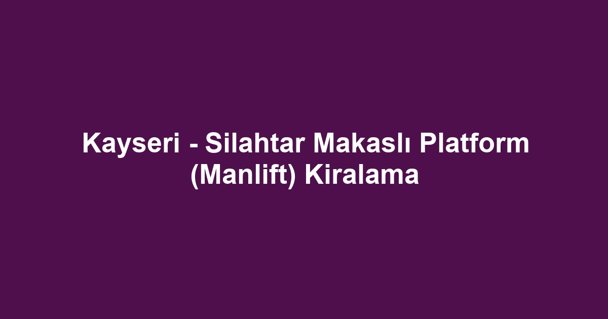 Kayseri - Silahtar Makaslı Platform (Manlift) Kiralama