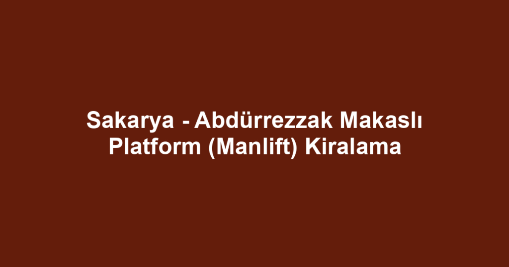 Sakarya - Abdürrezzak Makaslı Platform (Manlift) Kiralama