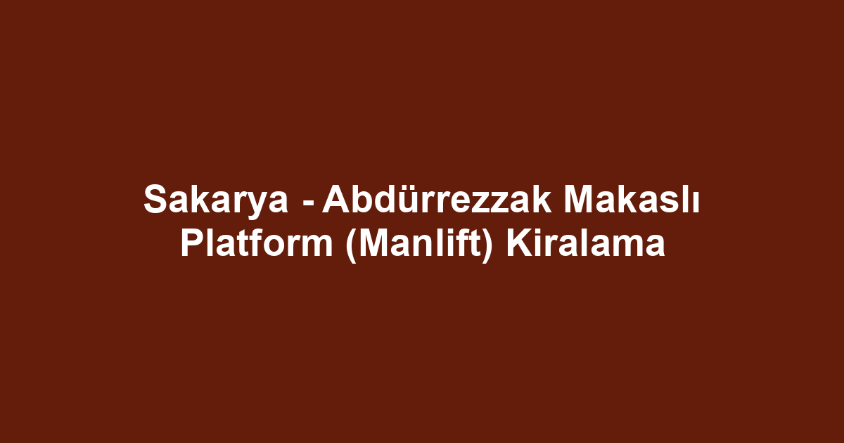 Sakarya - Abdürrezzak Makaslı Platform (Manlift) Kiralama