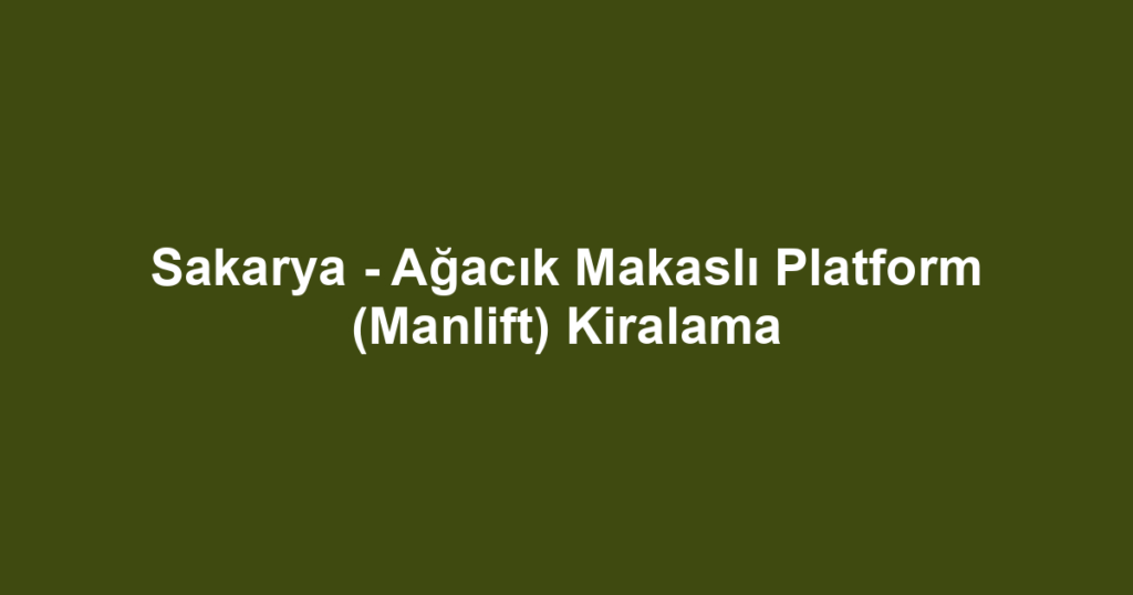 Sakarya - Ağacık Makaslı Platform (Manlift) Kiralama