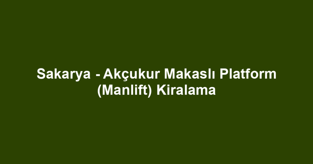 Sakarya - Akçukur Makaslı Platform (Manlift) Kiralama