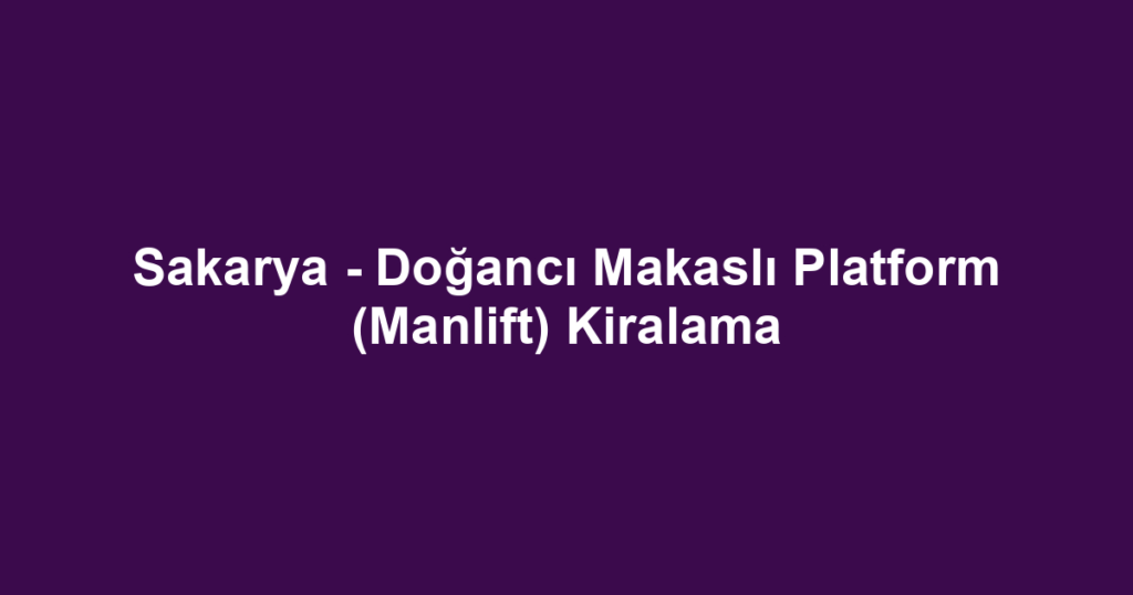 Sakarya - Doğancı Makaslı Platform (Manlift) Kiralama