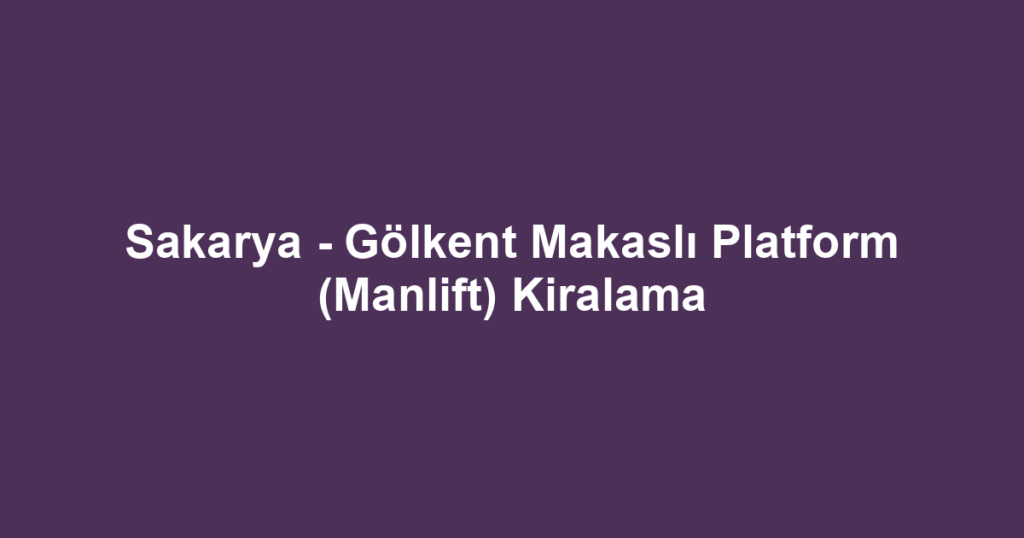 Sakarya - Gölkent Makaslı Platform (Manlift) Kiralama