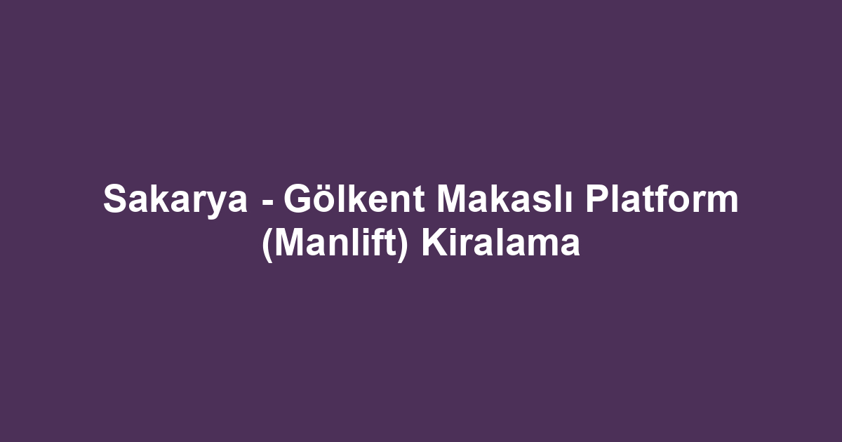 Sakarya - Gölkent Makaslı Platform (Manlift) Kiralama