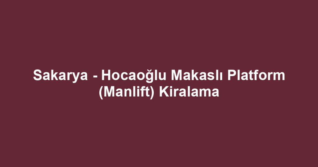 Sakarya - Hocaoğlu Makaslı Platform (Manlift) Kiralama