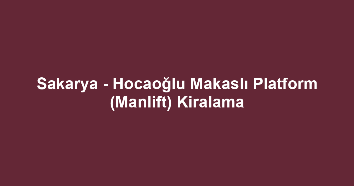Sakarya - Hocaoğlu Makaslı Platform (Manlift) Kiralama