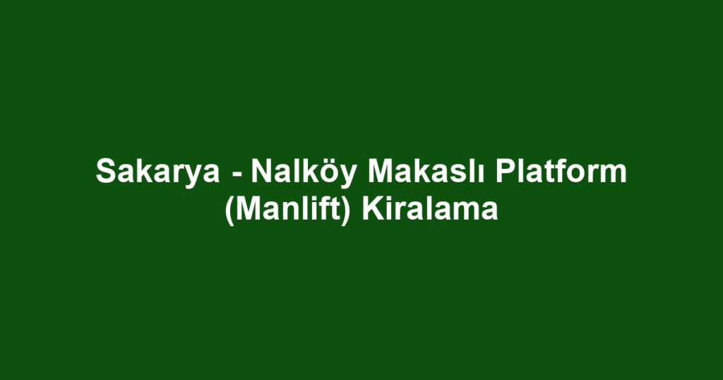 Sakarya - Nalköy Makaslı Platform (Manlift) Kiralama