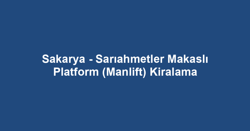 Sakarya - Sarıahmetler Makaslı Platform (Manlift) Kiralama
