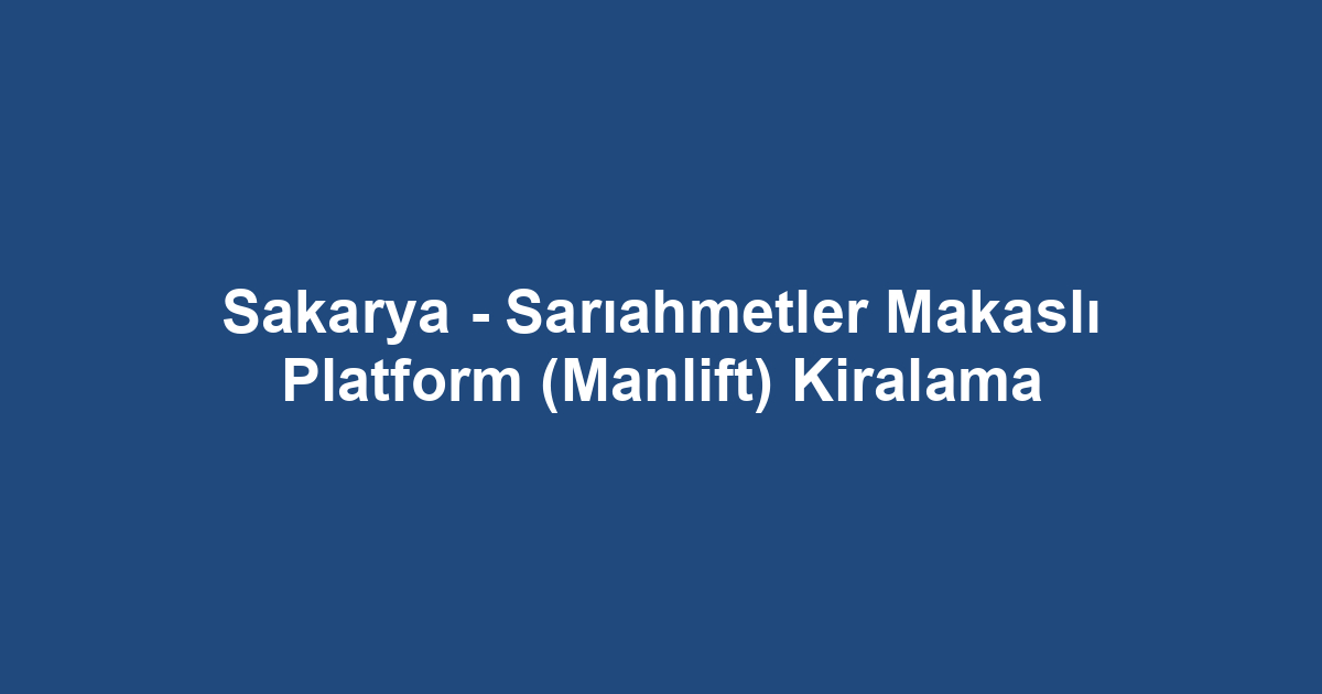 Sakarya - Sarıahmetler Makaslı Platform (Manlift) Kiralama