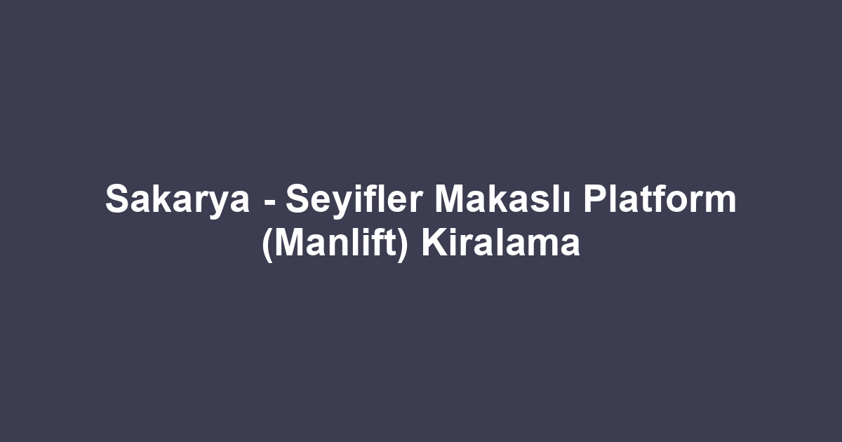 Sakarya - Seyifler Makaslı Platform (Manlift) Kiralama