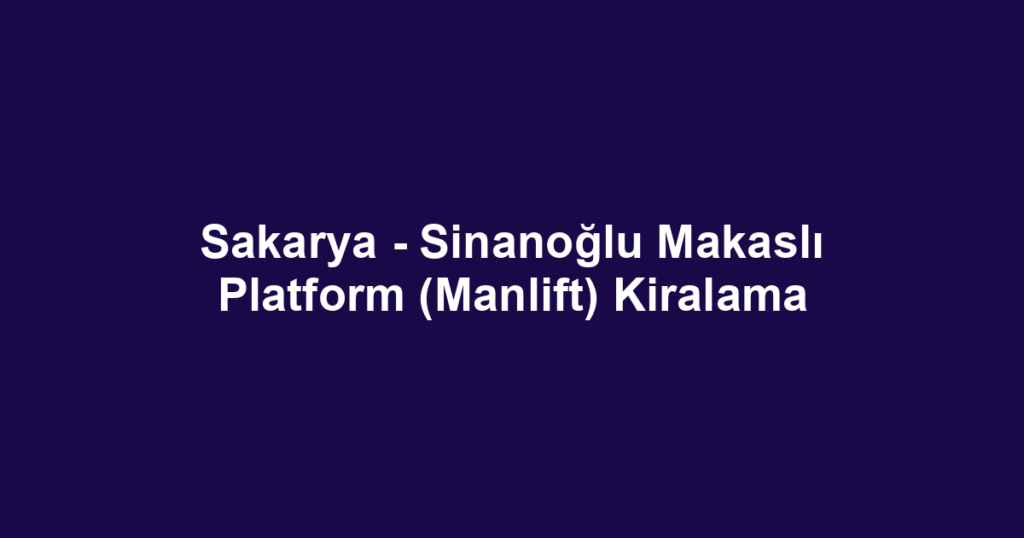Sakarya - Sinanoğlu Makaslı Platform (Manlift) Kiralama