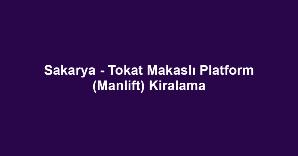 Sakarya - Tokat Makaslı Platform (Manlift) Kiralama
