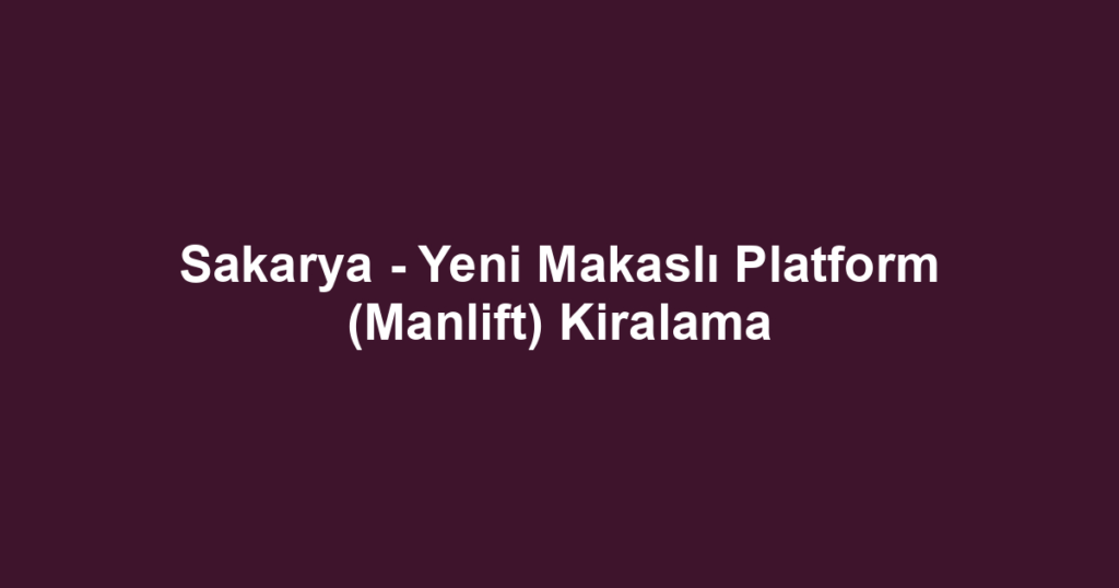 Sakarya - Yeni Makaslı Platform (Manlift) Kiralama