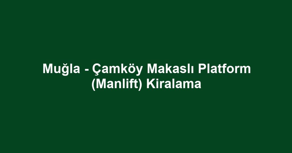 Muğla - Çamköy Makaslı Platform (Manlift) Kiralama
