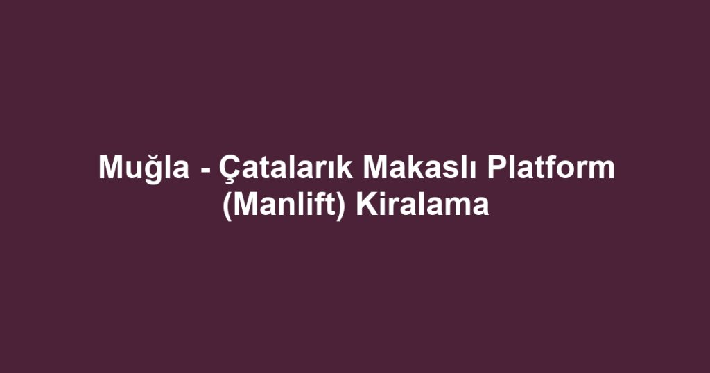 Muğla - Çatalarık Makaslı Platform (Manlift) Kiralama